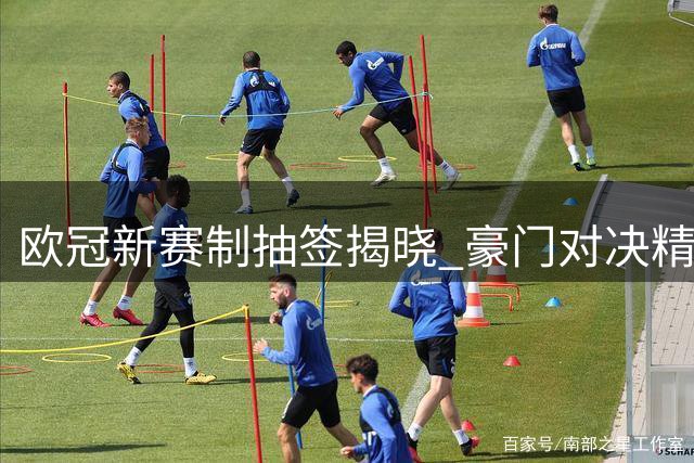 欧冠新赛制抽签揭晓 豪门对决精彩纷呈